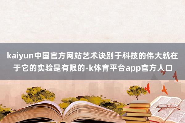kaiyun中国官方网站艺术诀别于科技的伟大就在于它的实验是有限的-k体育平台app官方人口