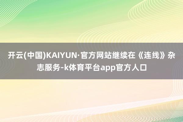开云(中国)KAIYUN·官方网站继续在《连线》杂志服务-k体育平台app官方人口