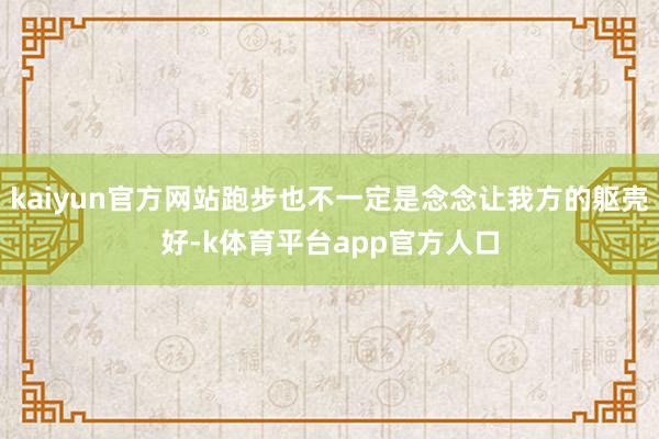 kaiyun官方网站跑步也不一定是念念让我方的躯壳好-k体育平台app官方人口