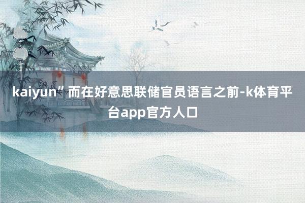 kaiyun” 而在好意思联储官员语言之前-k体育平台app官方人口
