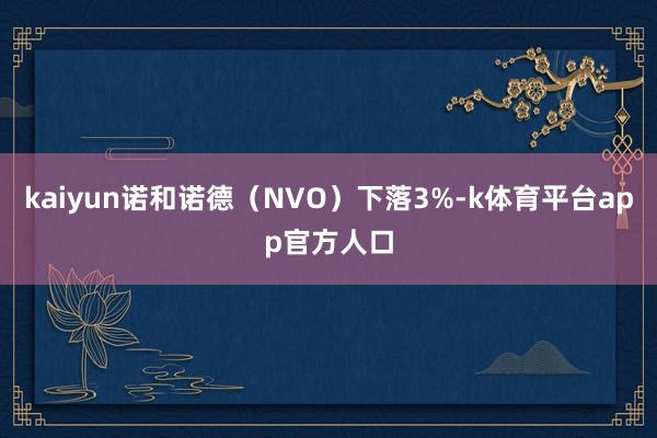 kaiyun诺和诺德（NVO）下落3%-k体育平台app官方人口