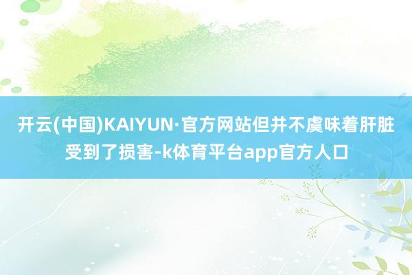 开云(中国)KAIYUN·官方网站但并不虞味着肝脏受到了损害-k体育平台app官方人口