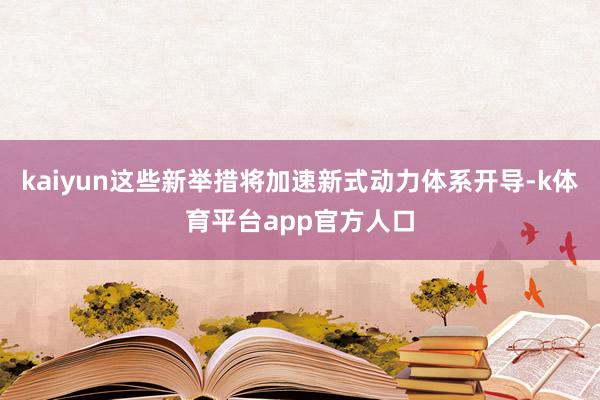 kaiyun这些新举措将加速新式动力体系开导-k体育平台app官方人口