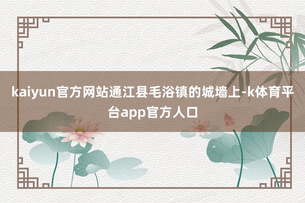 kaiyun官方网站通江县毛浴镇的城墙上-k体育平台app官方人口