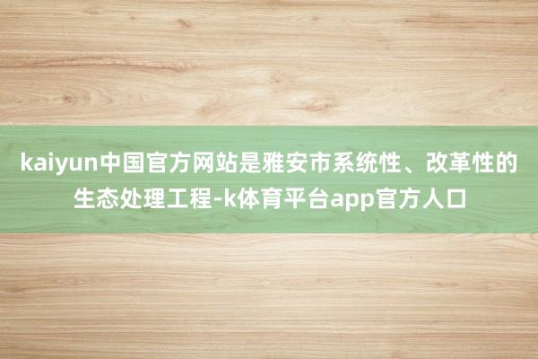 kaiyun中国官方网站是雅安市系统性、改革性的生态处理工程-k体育平台app官方人口
