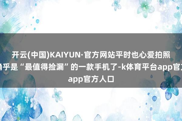 开云(中国)KAIYUN·官方网站平时也心爱拍照的话确乎是“最值得捡漏”的一款手机了-k体育平台app官方人口