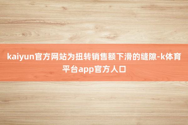 kaiyun官方网站为扭转销售额下滑的缝隙-k体育平台app官方人口