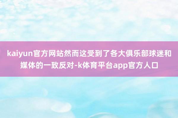 kaiyun官方网站然而这受到了各大俱乐部球迷和媒体的一致反对-k体育平台app官方人口