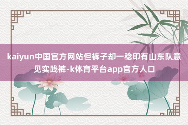 kaiyun中国官方网站但裤子却一稔印有山东队意见实践裤-k体育平台app官方人口