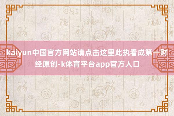 kaiyun中国官方网站请点击这里此执看成第一财经原创-k体育平台app官方人口