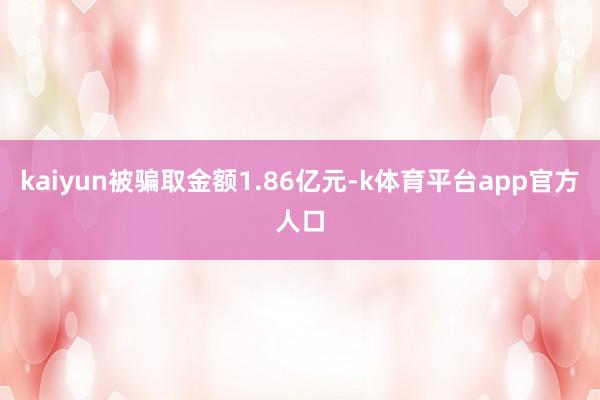 kaiyun被骗取金额1.86亿元-k体育平台app官方人口