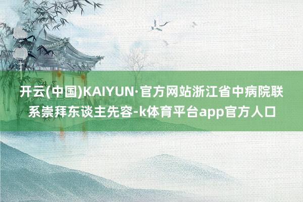 开云(中国)KAIYUN·官方网站 浙江省中病院联系崇拜东谈主先容-k体育平台app官方人口