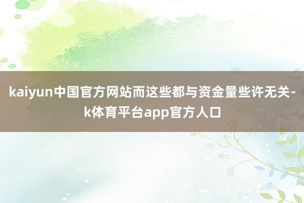 kaiyun中国官方网站而这些都与资金量些许无关-k体育平台app官方人口