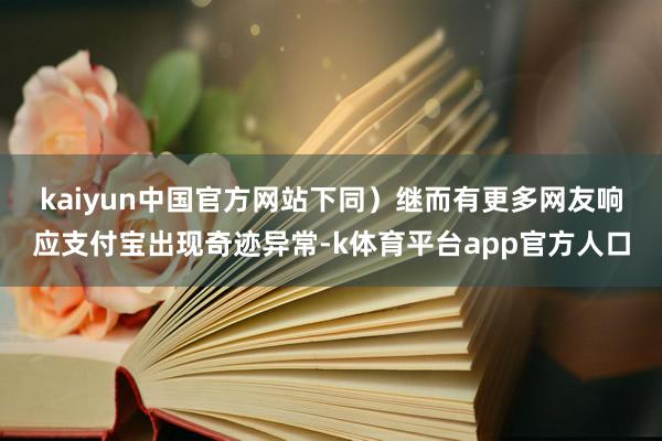kaiyun中国官方网站下同）　　继而有更多网友响应支付宝出现奇迹异常-k体育平台app官方人口