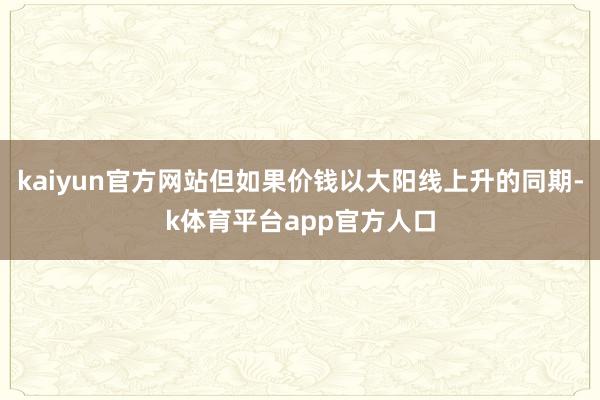 kaiyun官方网站但如果价钱以大阳线上升的同期-k体育平台app官方人口