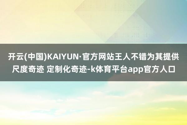 开云(中国)KAIYUN·官方网站王人不错为其提供尺度奇迹 定制化奇迹-k体育平台app官方人口