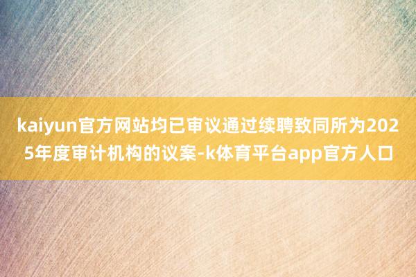 kaiyun官方网站均已审议通过续聘致同所为2025年度审计机构的议案-k体育平台app官方人口