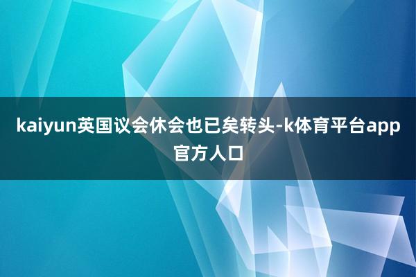 kaiyun英国议会休会也已矣转头-k体育平台app官方人口
