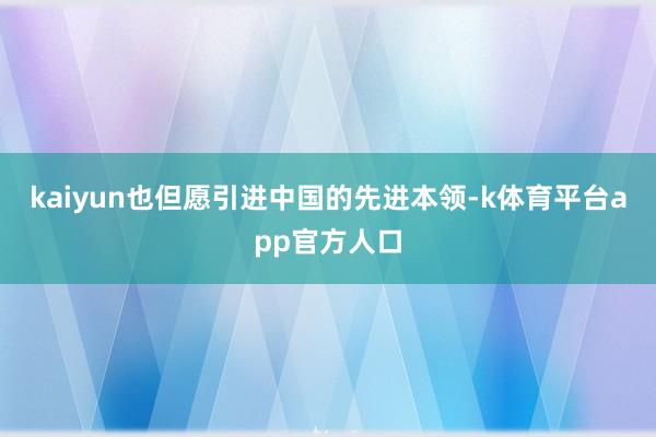 kaiyun也但愿引进中国的先进本领-k体育平台app官方人口