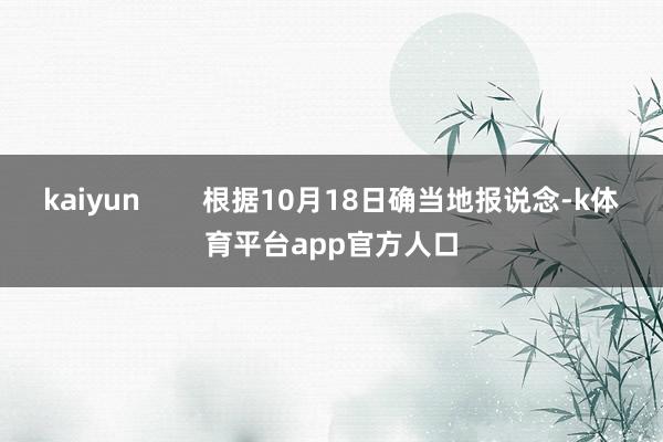 kaiyun 根据10月18日确当地报说念-k体育平台app官方人口