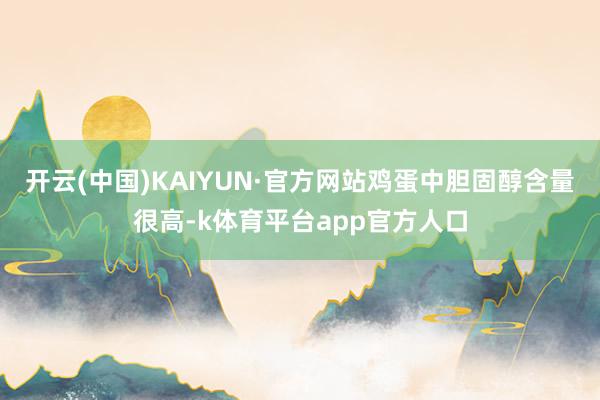 开云(中国)KAIYUN·官方网站 鸡蛋中胆固醇含量很高-k体育平台app官方人口