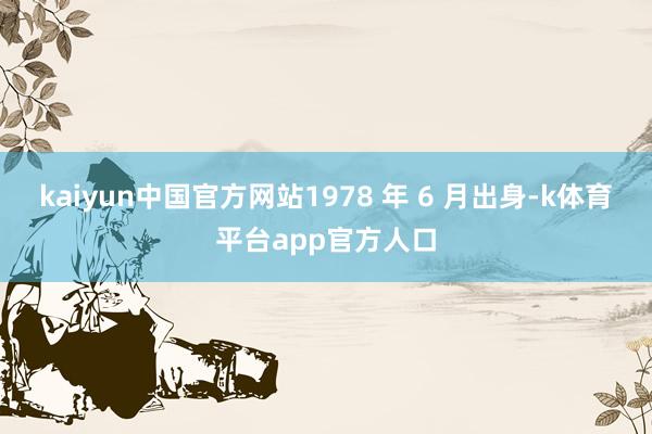 kaiyun中国官方网站1978 年 6 月出身-k体育平台app官方人口