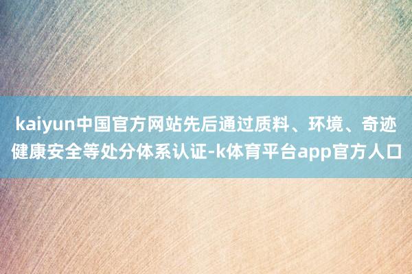 kaiyun中国官方网站先后通过质料、环境、奇迹健康安全等处分体系认证-k体育平台app官方人口