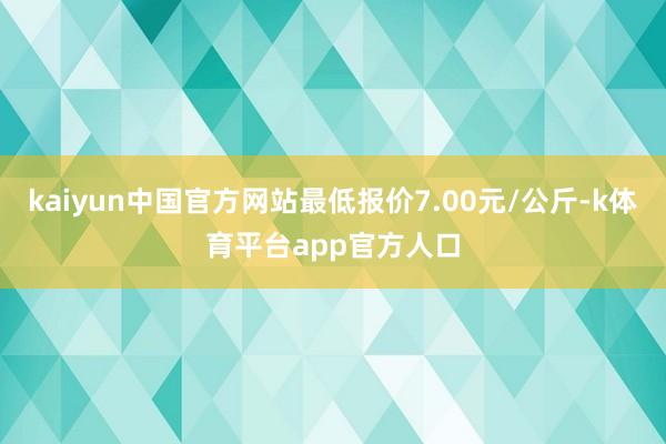 kaiyun中国官方网站最低报价7.00元/公斤-k体育平台app官方人口
