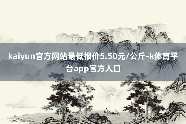 kaiyun官方网站最低报价5.50元/公斤-k体育平台app官方人口