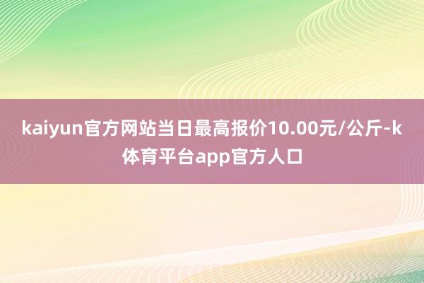 kaiyun官方网站当日最高报价10.00元/公斤-k体育平台app官方人口
