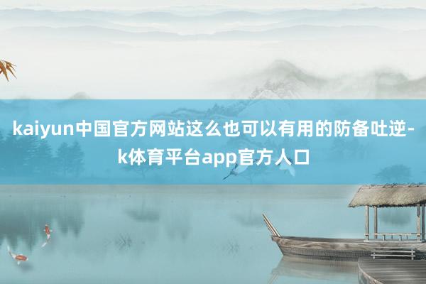 kaiyun中国官方网站这么也可以有用的防备吐逆-k体育平台app官方人口