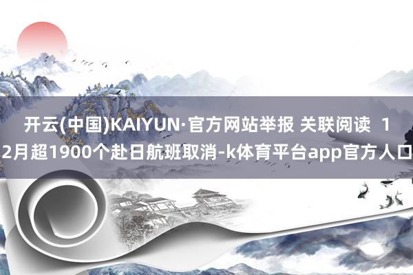 开云(中国)KAIYUN·官方网站举报 关联阅读  12月超1900个赴日航班取消-k体育平台app官方人口