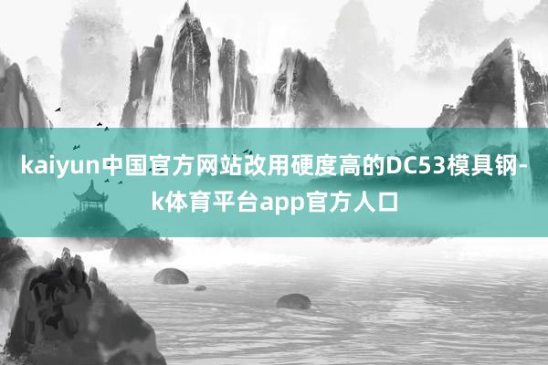 kaiyun中国官方网站改用硬度高的DC53模具钢-k体育平台app官方人口