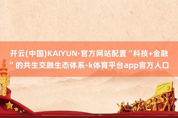 开云(中国)KAIYUN·官方网站配置“科技+金融”的共生交融生态体系-k体育平台app官方人口