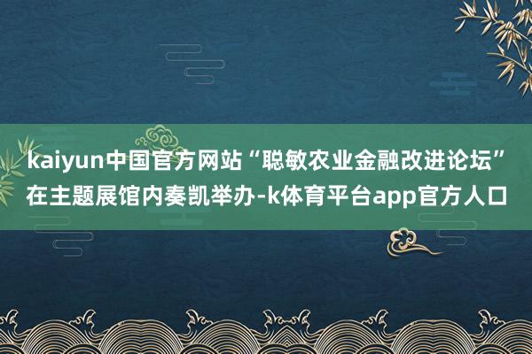 kaiyun中国官方网站“聪敏农业金融改进论坛”在主题展馆内奏凯举办-k体育平台app官方人口