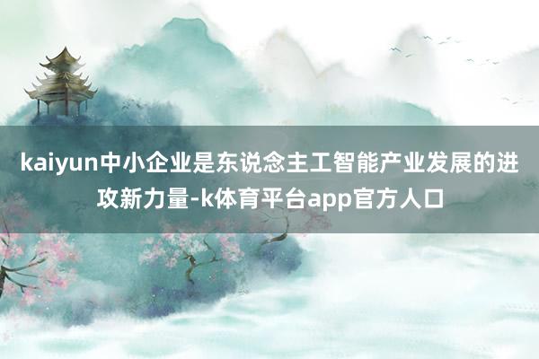 kaiyun中小企业是东说念主工智能产业发展的进攻新力量-k体育平台app官方人口