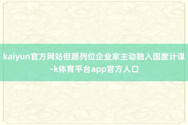 kaiyun官方网站但愿列位企业家主动融入国度计谋-k体育平台app官方人口