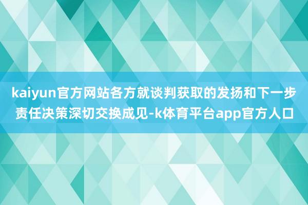 kaiyun官方网站各方就谈判获取的发扬和下一步责任决策深切交换成见-k体育平台app官方人口