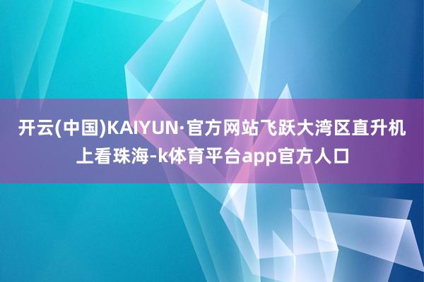 开云(中国)KAIYUN·官方网站飞跃大湾区直升机上看珠海-k体育平台app官方人口