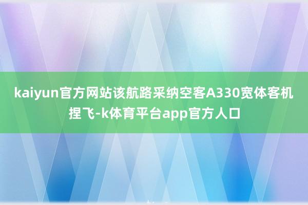 kaiyun官方网站　　该航路采纳空客A330宽体客机捏飞-k体育平台app官方人口