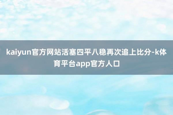 kaiyun官方网站活塞四平八稳再次追上比分-k体育平台app官方人口
