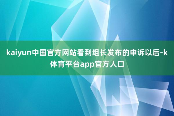 kaiyun中国官方网站看到组长发布的申诉以后-k体育平台app官方人口