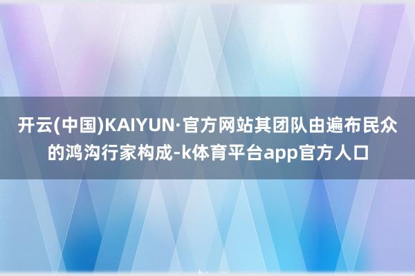 开云(中国)KAIYUN·官方网站其团队由遍布民众的鸿沟行家构成-k体育平台app官方人口