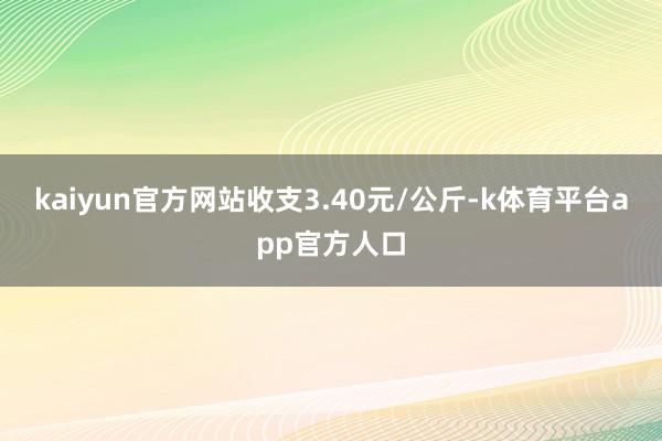 kaiyun官方网站收支3.40元/公斤-k体育平台app官方人口