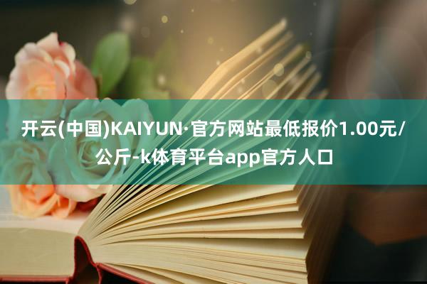 开云(中国)KAIYUN·官方网站最低报价1.00元/公斤-k体育平台app官方人口