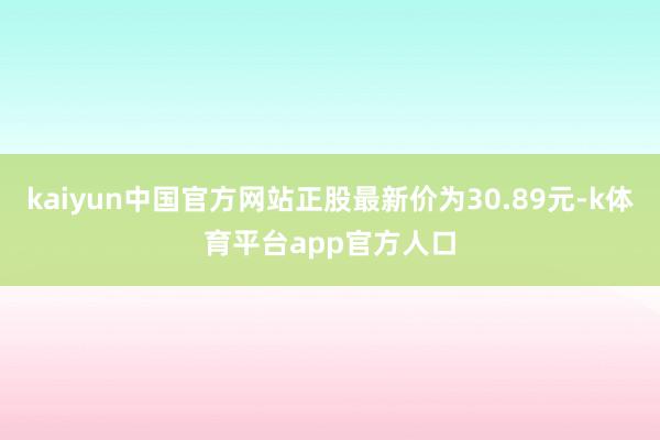 kaiyun中国官方网站正股最新价为30.89元-k体育平台app官方人口