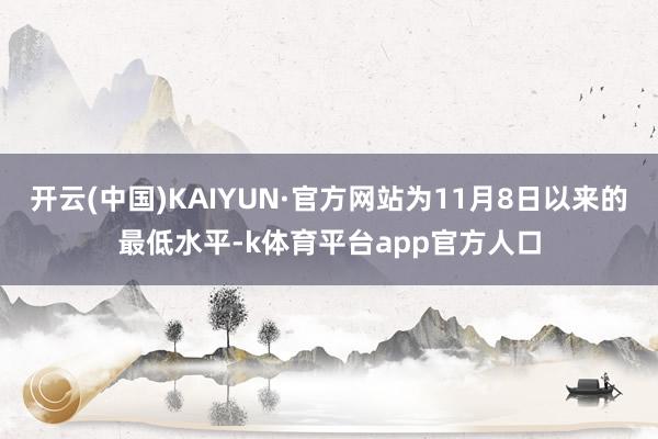 开云(中国)KAIYUN·官方网站为11月8日以来的最低水平-k体育平台app官方人口