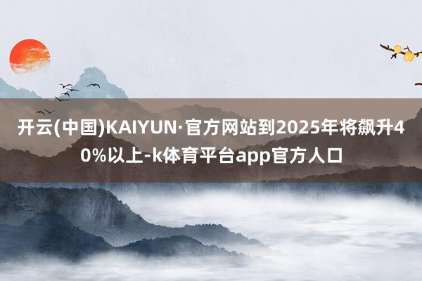 开云(中国)KAIYUN·官方网站到2025年将飙升40%以上-k体育平台app官方人口