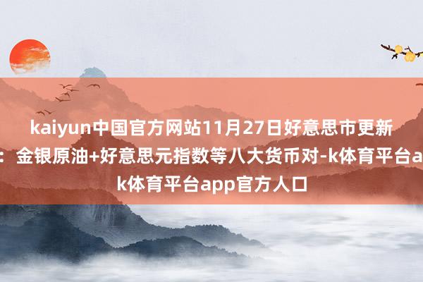 kaiyun中国官方网站11月27日好意思市更新的撑抓阻力：金银原油+好意思元指数等八大货币对-k体育平台app官方人口