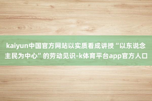 kaiyun中国官方网站以实质看成讲授“以东说念主民为中心”的劳动见识-k体育平台app官方人口